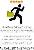 Hand Carry Delivery For Highly Sensitive and High Value Products  Be Absolutely Sure and USE Our BONDED HANDY CARRY MESSENGER SERVICES TO ANYWHERE IN THE USA